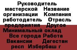 Руководитель мастерской › Название организации ­ Компания-работодатель › Отрасль предприятия ­ Другое › Минимальный оклад ­ 1 - Все города Работа » Вакансии   . Дагестан респ.,Избербаш г.